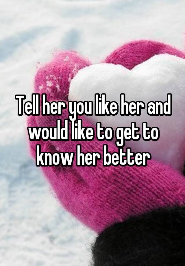 Tell Her You Like Her And Would Like To Get To Know Her Better 