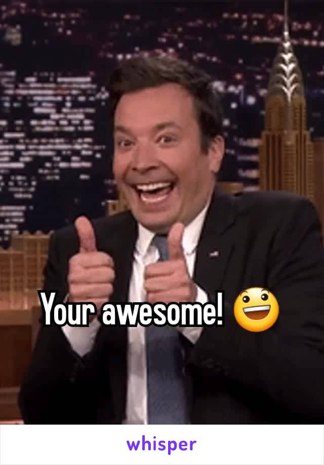 Your awesome! 😃