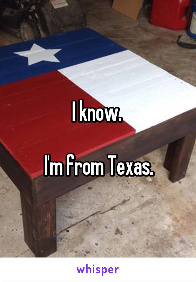 I know. 

I'm from Texas.