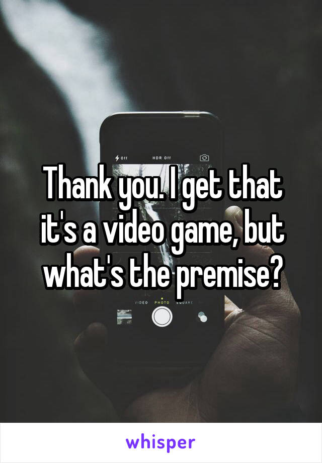 Thank you. I get that it's a video game, but what's the premise?