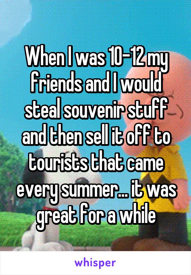 When I was 10-12 my friends and I would steal souvenir stuff and then sell it off to tourists that came every summer... it was great for a while