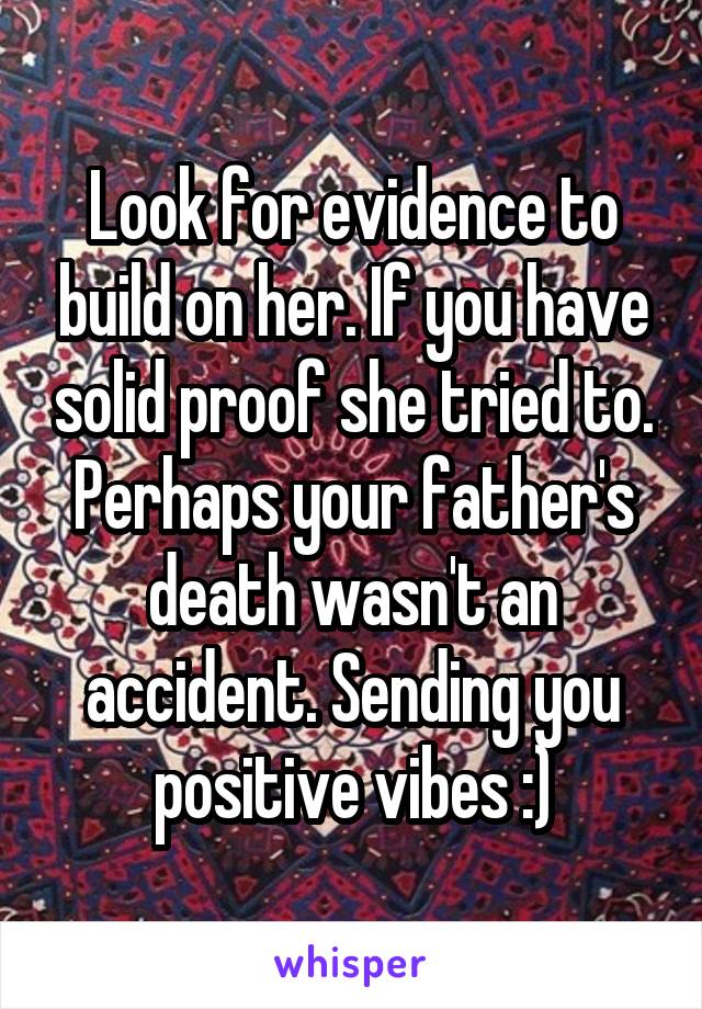 Look for evidence to build on her. If you have solid proof she tried to. Perhaps your father's death wasn't an accident. Sending you positive vibes :)