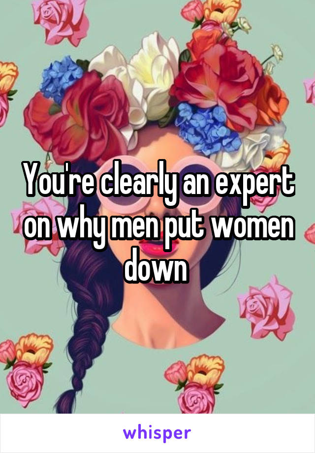 You're clearly an expert on why men put women down 