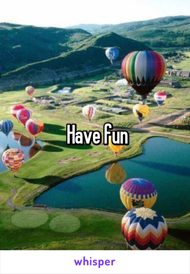  Have fun