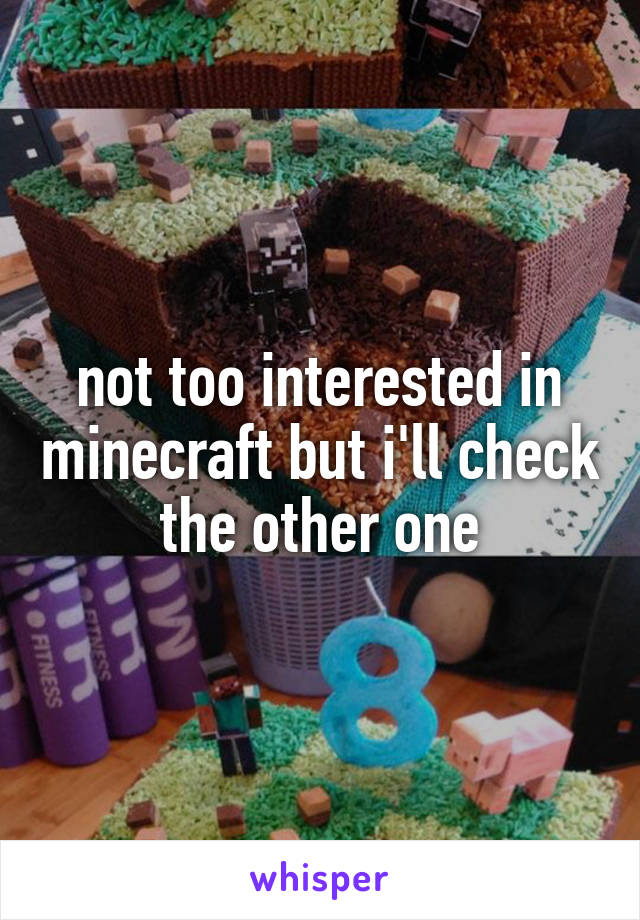 not too interested in minecraft but i'll check the other one