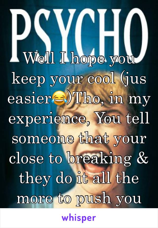 Well I hope you keep your cool (jus easier😂)Tho, in my experience, You tell someone that your close to breaking & they do it all the more to push you over the edge...