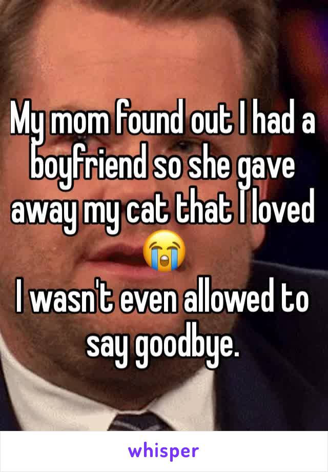 My mom found out I had a boyfriend so she gave away my cat that I loved 😭
I wasn't even allowed to say goodbye.