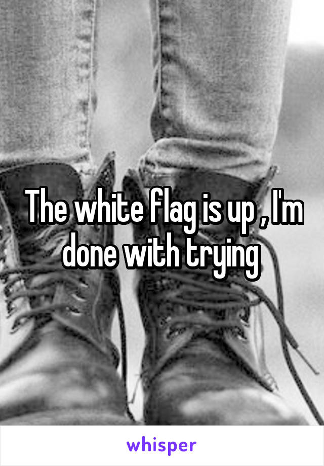 The white flag is up , I'm done with trying 