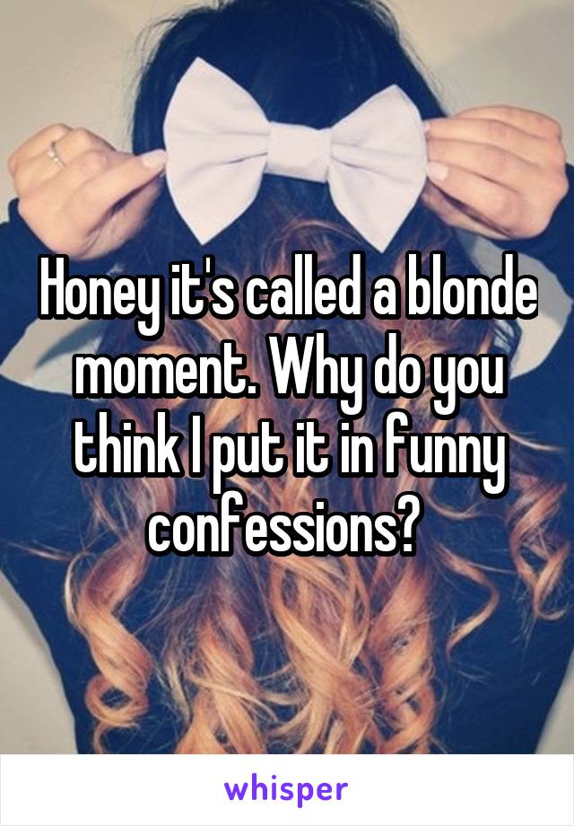 Honey it's called a blonde moment. Why do you think I put it in funny confessions? 