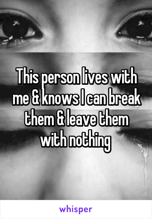 This person lives with me & knows I can break them & leave them with nothing 