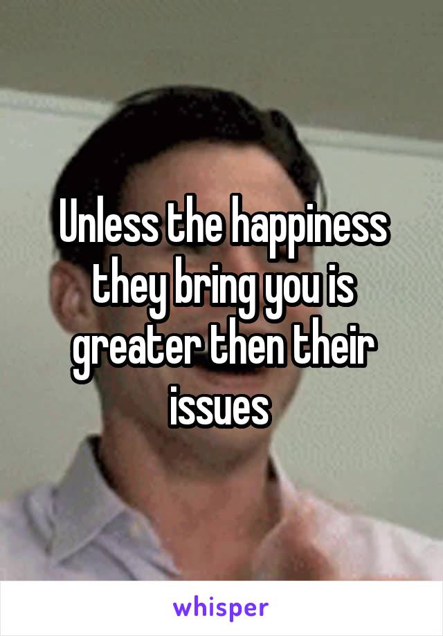 Unless the happiness they bring you is greater then their issues 