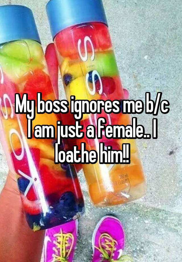 my-boss-ignores-me-b-c-i-am-just-a-female-i-loathe-him