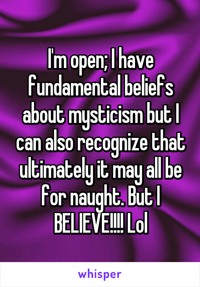 I'm open; I have fundamental beliefs about mysticism but I can also recognize that ultimately it may all be for naught. But I BELIEVE!!!! Lol