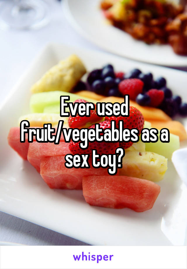 Ever used fruit vegetables as a sex toy