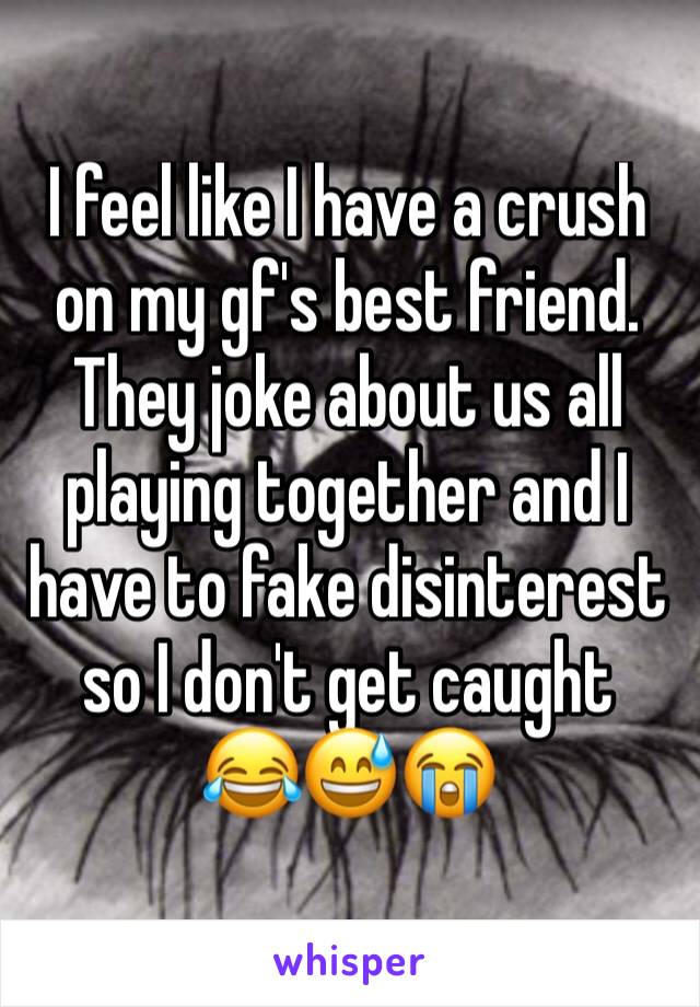 I feel like I have a crush on my gf's best friend. They joke about us all playing together and I have to fake disinterest so I don't get caught 
😂😅😭