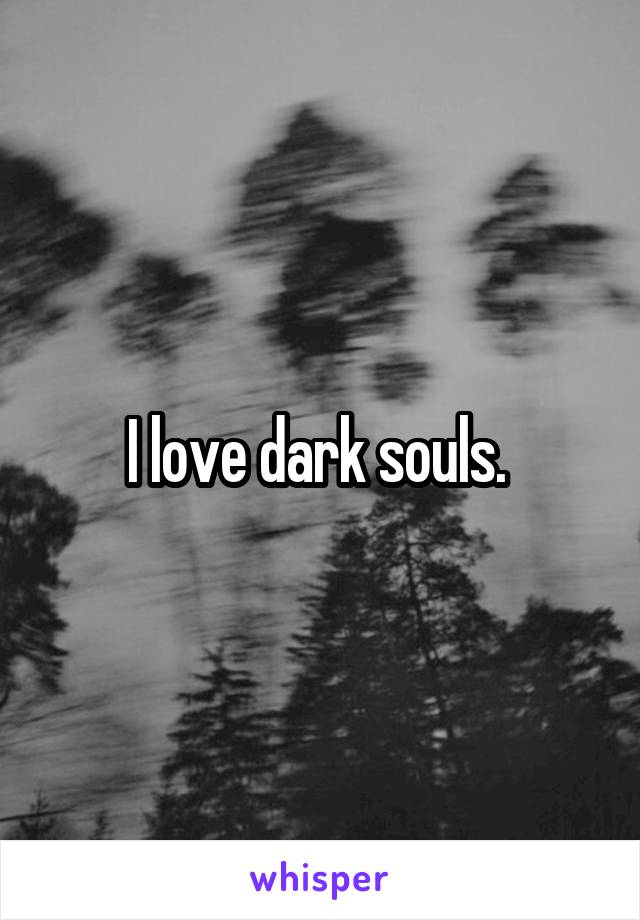 I love dark souls. 
