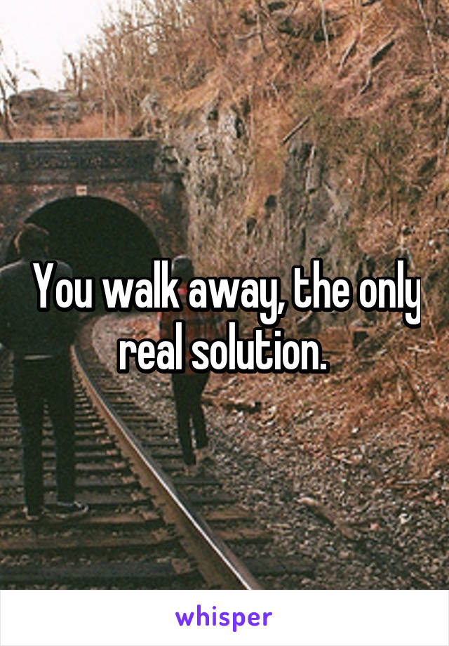 You walk away, the only real solution. 