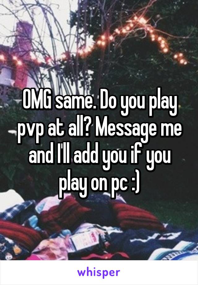OMG same. Do you play pvp at all? Message me and I'll add you if you play on pc :)