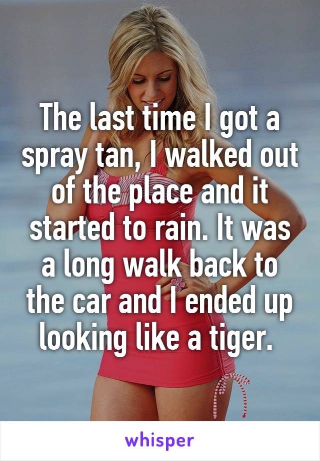 The last time I got a spray tan, I walked out of the place and it started to rain. It was a long walk back to the car and I ended up looking like a tiger. 