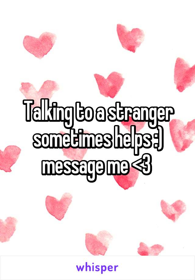 Talking to a stranger sometimes helps :) message me <3 