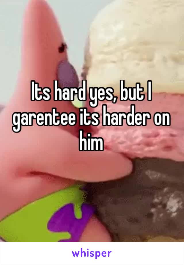 Its hard yes, but I garentee its harder on him 
￼ 