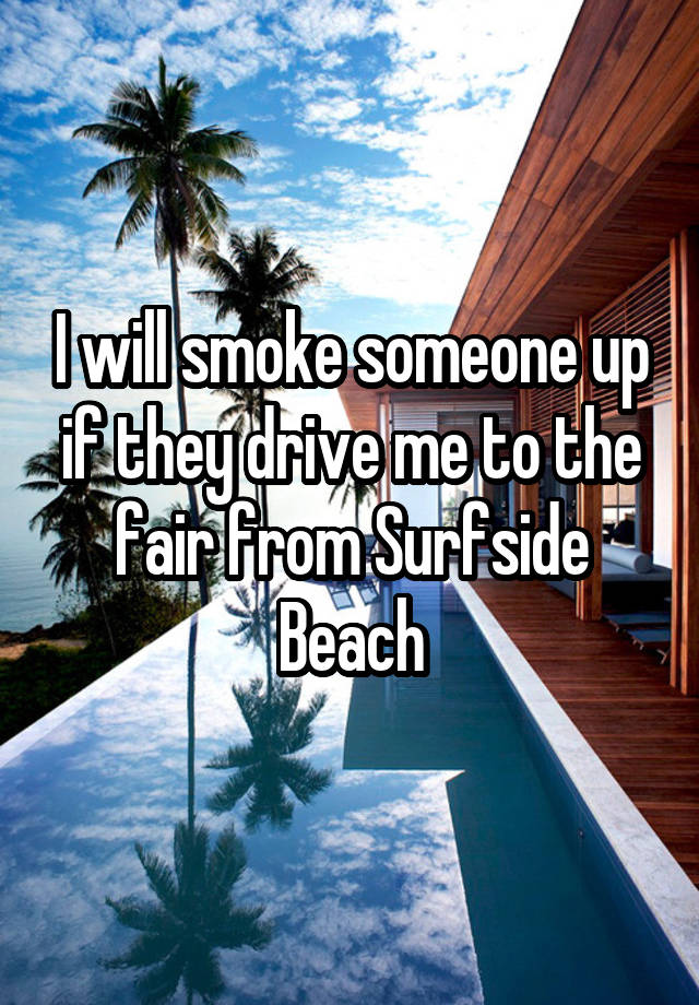 i-will-smoke-someone-up-if-they-drive-me-to-the-fair-from-surfside-beach