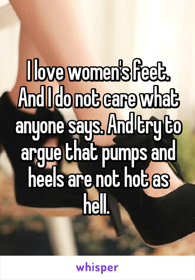 I love women's feet. And I do not care what anyone says. And try to argue that pumps and heels are not hot as hell. 