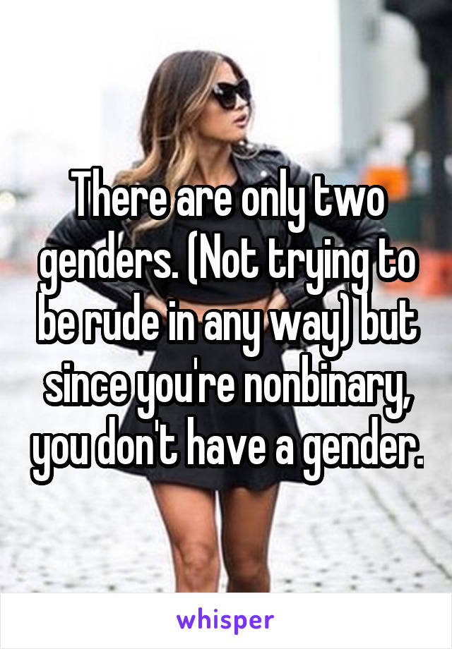 There are only two genders. (Not trying to be rude in any way) but since you're nonbinary, you don't have a gender.