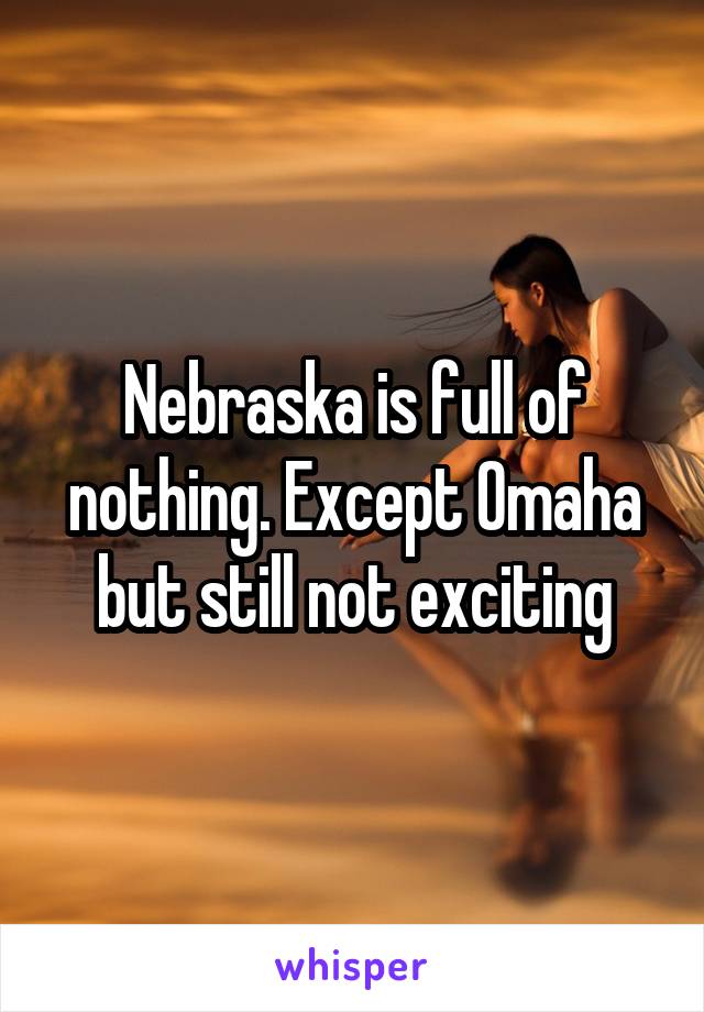 Nebraska is full of nothing. Except Omaha but still not exciting