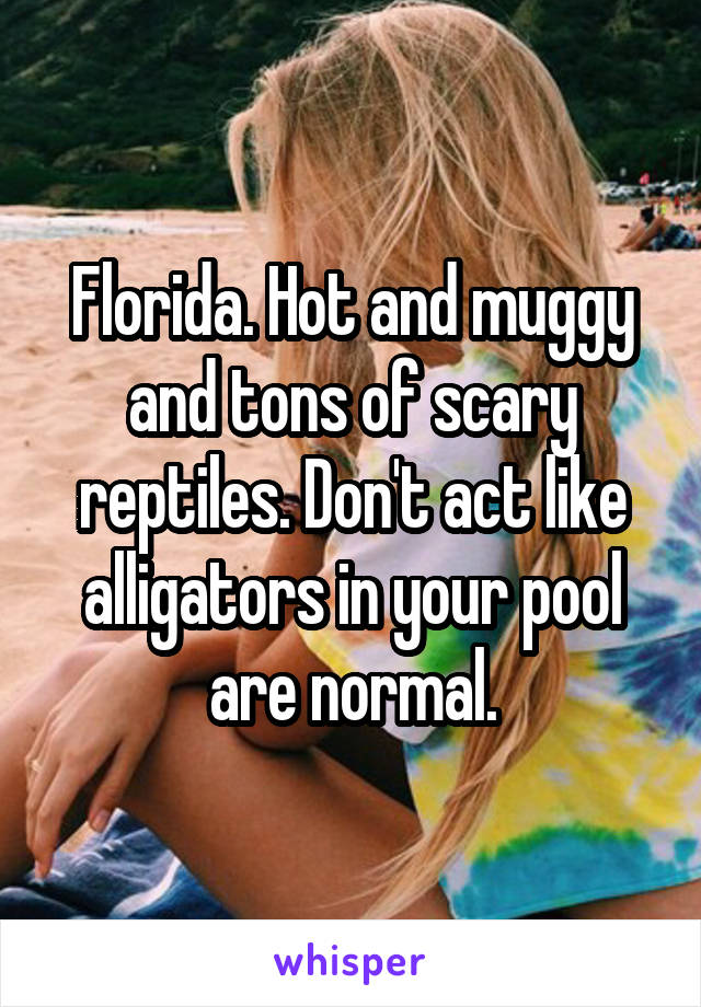 Florida. Hot and muggy and tons of scary reptiles. Don't act like alligators in your pool are normal.