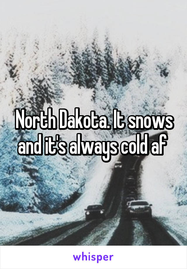 North Dakota. It snows and it's always cold af 