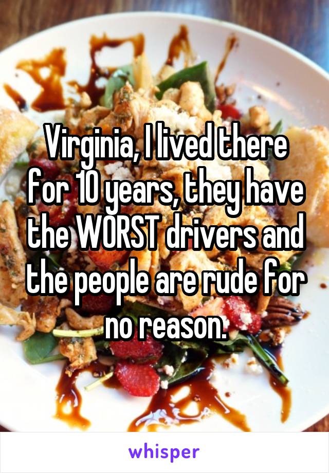 Virginia, I lived there for 10 years, they have the WORST drivers and the people are rude for no reason.