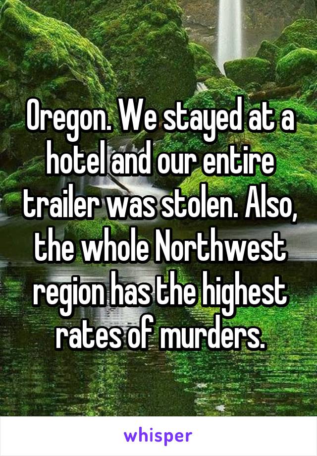 Oregon. We stayed at a hotel and our entire trailer was stolen. Also, the whole Northwest region has the highest rates of murders.