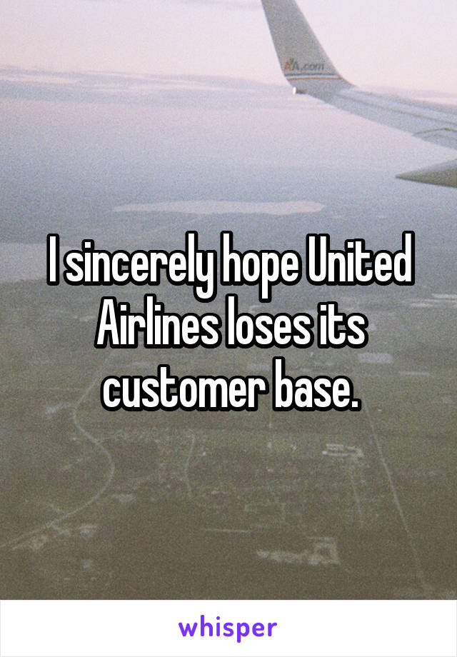 I sincerely hope United Airlines loses its customer base.