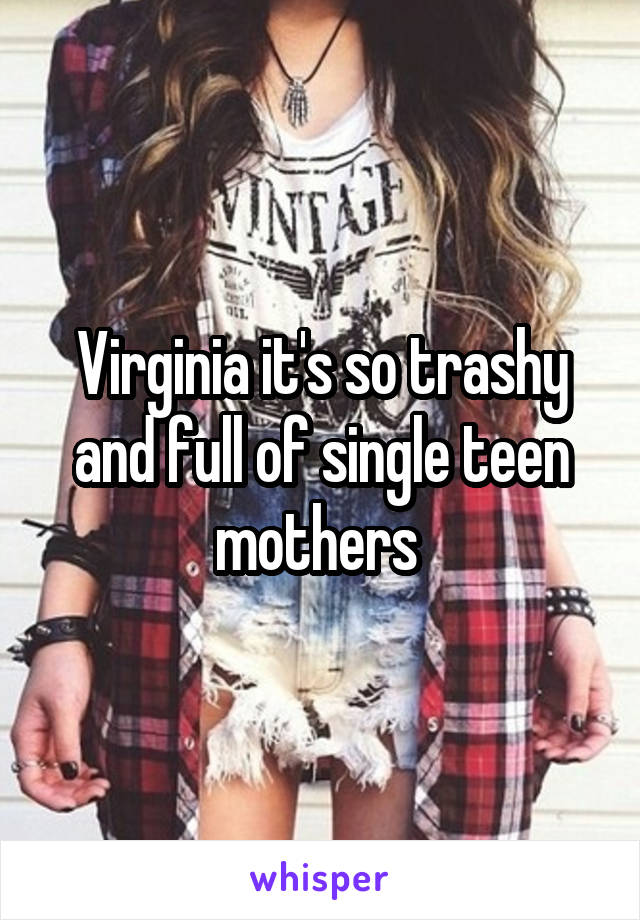 Virginia it's so trashy and full of single teen mothers 