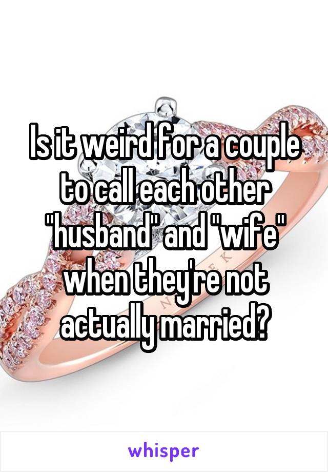 Is it weird for a couple to call each other "husband" and "wife" when they're not actually married?