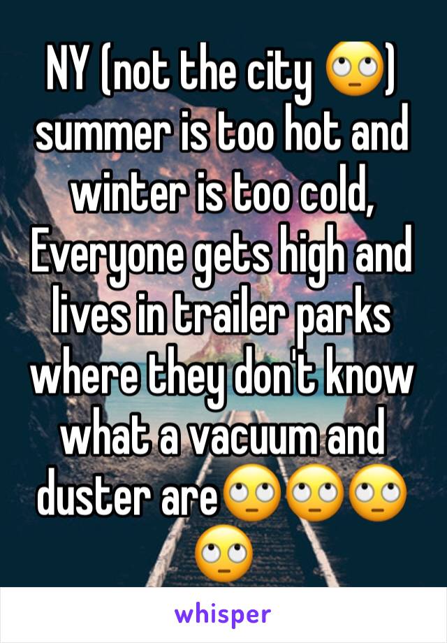 NY (not the city 🙄) summer is too hot and winter is too cold,
Everyone gets high and lives in trailer parks where they don't know what a vacuum and duster are🙄🙄🙄🙄