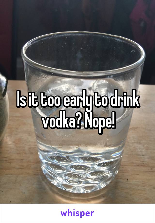 Is it too early to drink vodka? Nope!