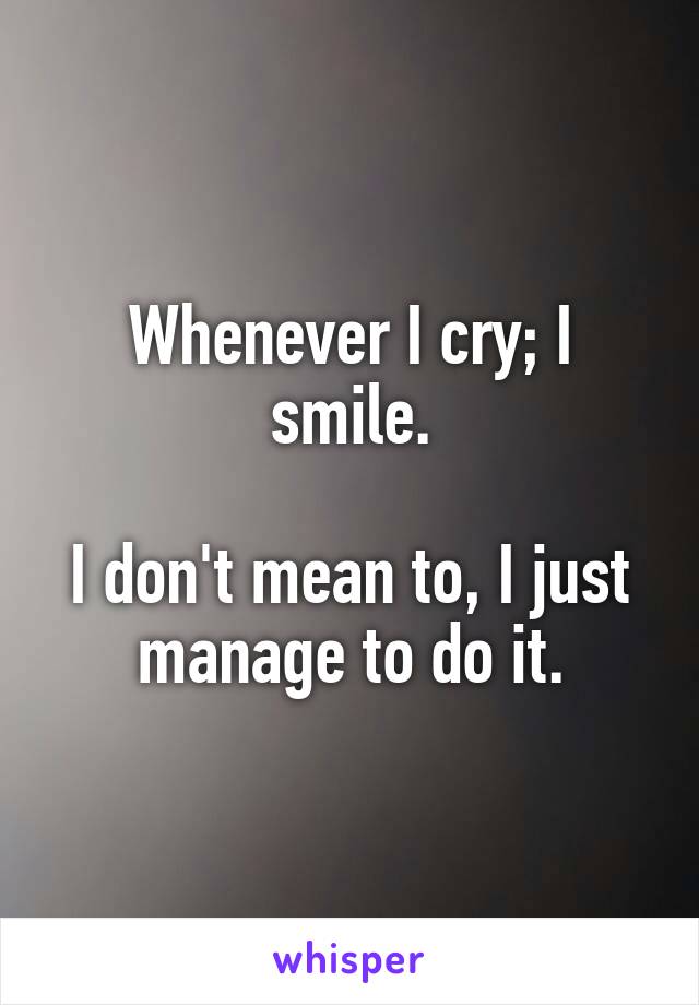 Whenever I cry; I smile.

I don't mean to, I just manage to do it.