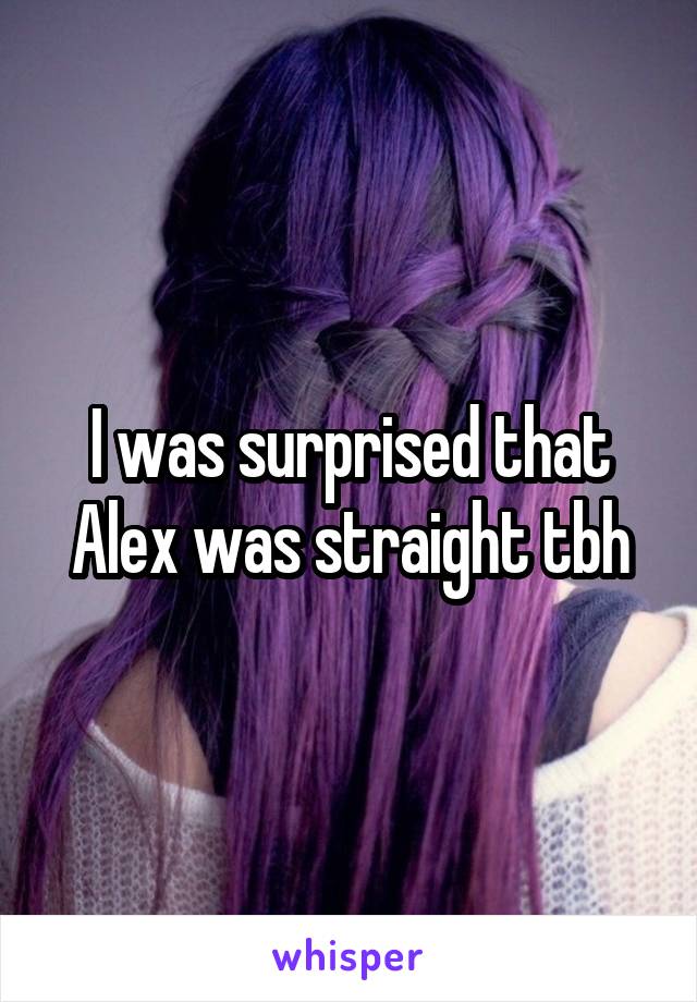 I was surprised that Alex was straight tbh