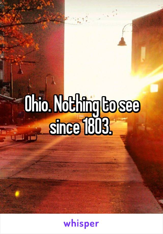 Ohio. Nothing to see since 1803. 