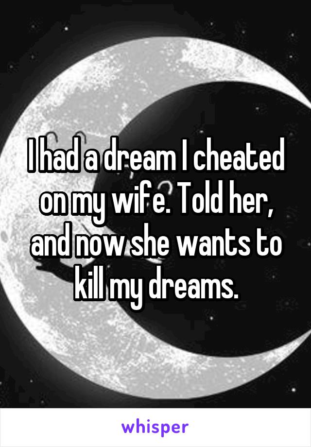 I had a dream I cheated on my wife. Told her, and now she wants to kill my dreams.