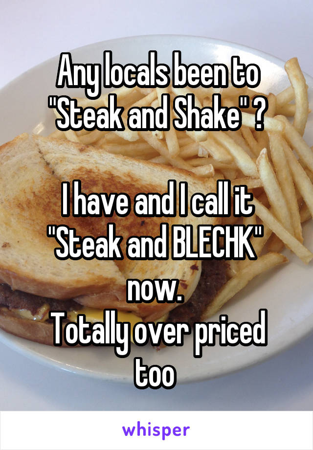 Any locals been to "Steak and Shake" ?

I have and I call it "Steak and BLECHK" 
now. 
Totally over priced too 