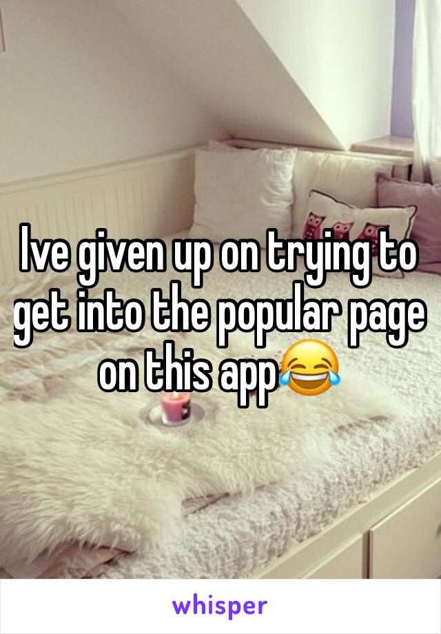 Ive given up on trying to get into the popular page on this app😂