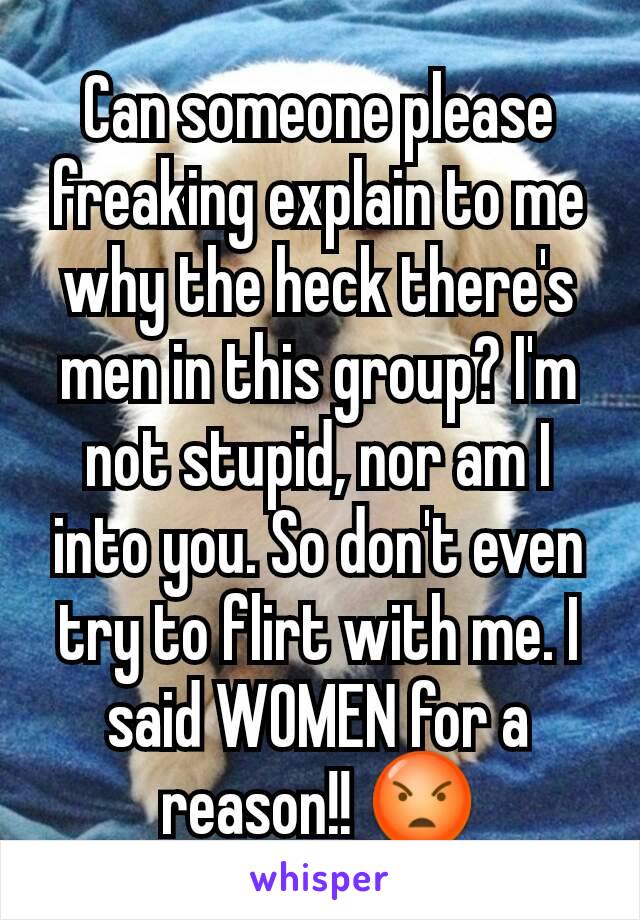 Can someone please freaking explain to me why the heck there's men in this group? I'm not stupid, nor am I into you. So don't even try to flirt with me. I said WOMEN for a reason!! 😡