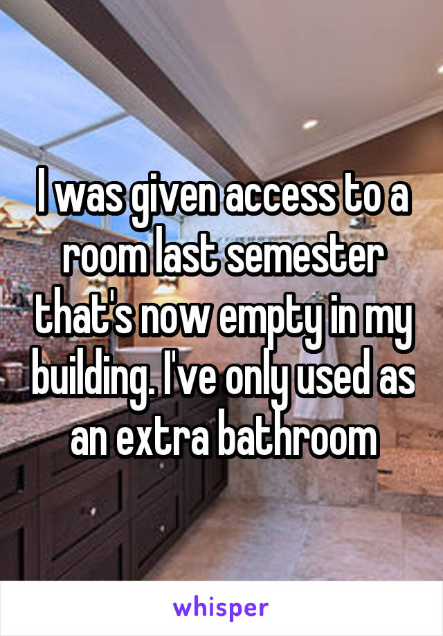 I was given access to a room last semester that's now empty in my building. I've only used as an extra bathroom