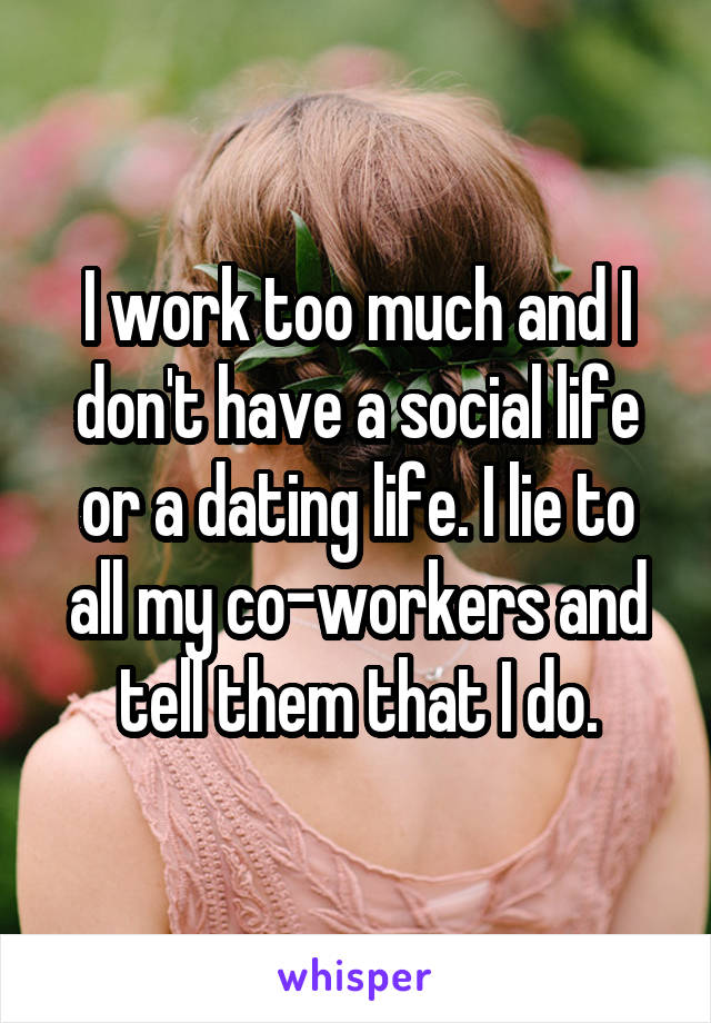 I work too much and I don't have a social life or a dating life. I lie to all my co-workers and tell them that I do.