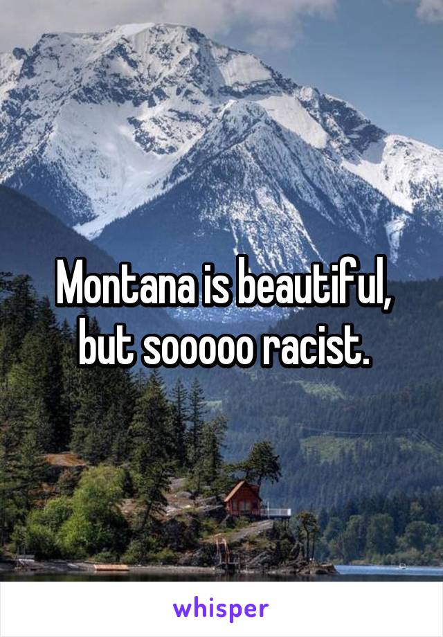 Montana is beautiful, but sooooo racist.