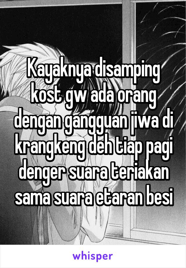 Kayaknya disamping kost gw ada orang dengan gangguan jiwa di krangkeng deh tiap pagi denger suara teriakan sama suara etaran besi