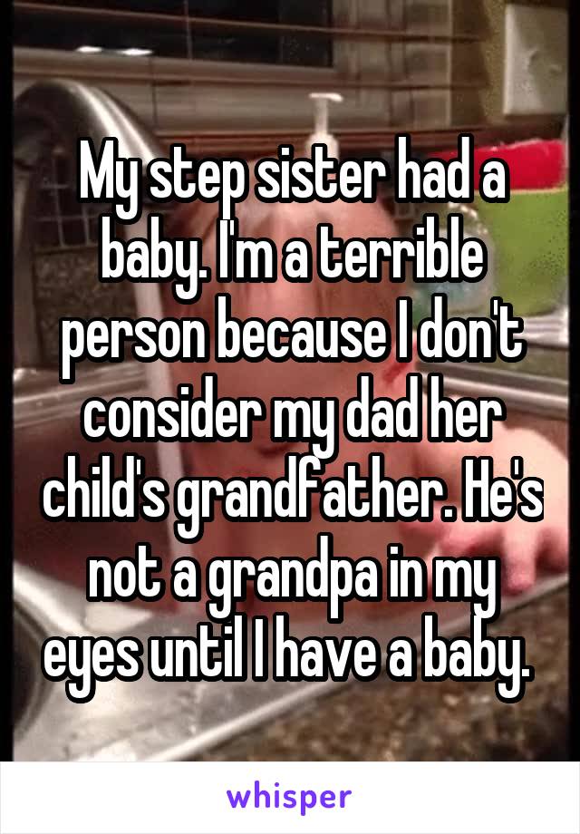 My step sister had a baby. I'm a terrible person because I don't consider my dad her child's grandfather. He's not a grandpa in my eyes until I have a baby. 